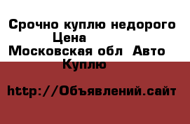 Срочно куплю недорого › Цена ­ 30 000 - Московская обл. Авто » Куплю   